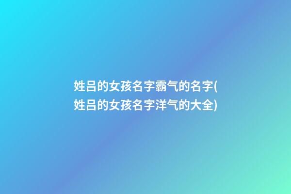 姓吕的女孩名字霸气的名字(姓吕的女孩名字洋气的大全)