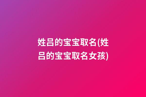 姓吕的宝宝取名(姓吕的宝宝取名女孩)