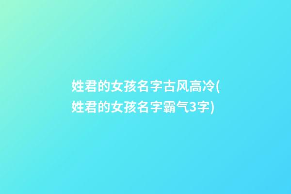 姓君的女孩名字古风高冷(姓君的女孩名字霸气3字)