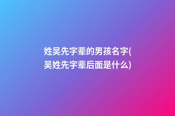 姓吴先字辈的男孩名字(吴姓先字辈后面是什么)