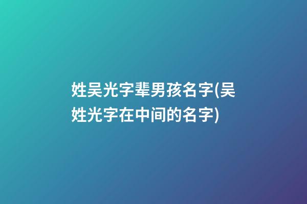 姓吴光字辈男孩名字(吴姓光字在中间的名字)