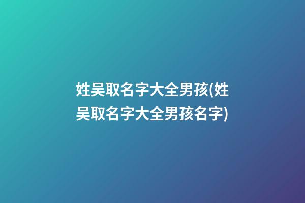 姓吴取名字大全男孩(姓吴取名字大全男孩名字)