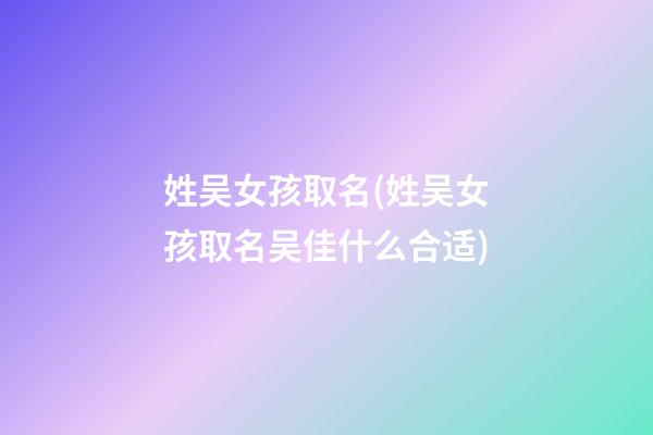 姓吴女孩取名(姓吴女孩取名吴佳什么合适)