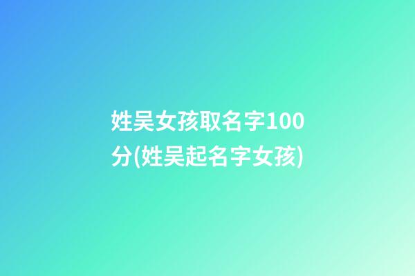 姓吴女孩取名字100分(姓吴起名字女孩)