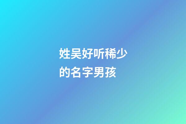 姓吴好听稀少的名字男孩