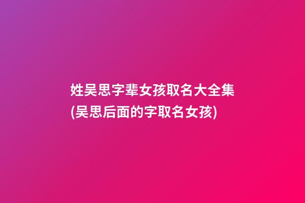 姓吴思字辈女孩取名大全集(吴思后面的字取名女孩)