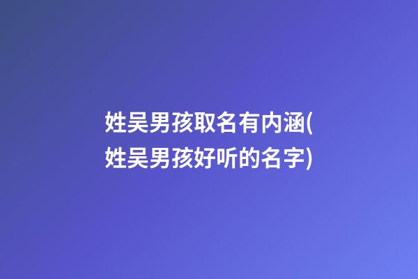 姓吴男孩取名有内涵(姓吴男孩好听的名字)