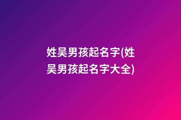 姓吴男孩起名字(姓吴男孩起名字大全)