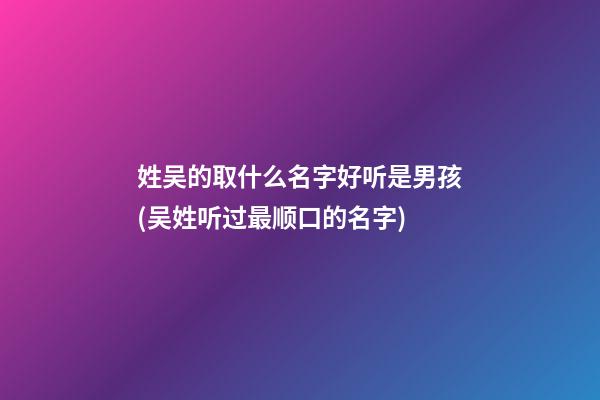 姓吴的取什么名字好听是男孩(吴姓听过最顺口的名字)
