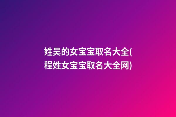 姓吴的女宝宝取名大全(程姓女宝宝取名大全网)