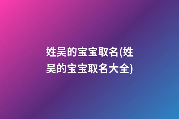 姓吴的宝宝取名(姓吴的宝宝取名大全)
