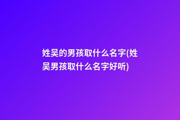 姓吴的男孩取什么名字(姓吴男孩取什么名字好听)