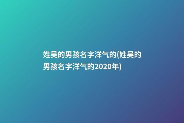 姓吴的男孩名字洋气的(姓吴的男孩名字洋气的2020年)