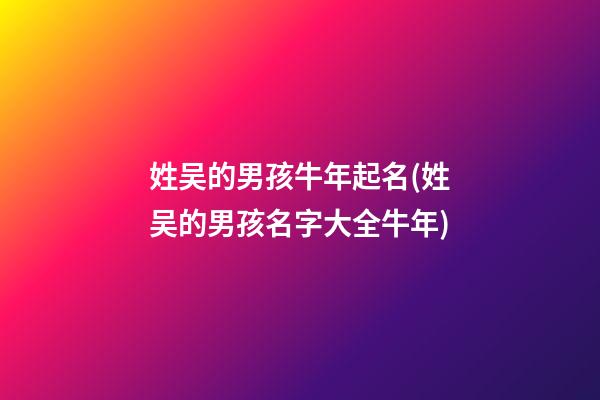 姓吴的男孩牛年起名(姓吴的男孩名字大全牛年)