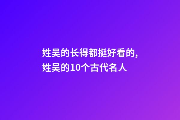 姓吴的长得都挺好看的,姓吴的10个古代名人-第1张-观点-玄机派
