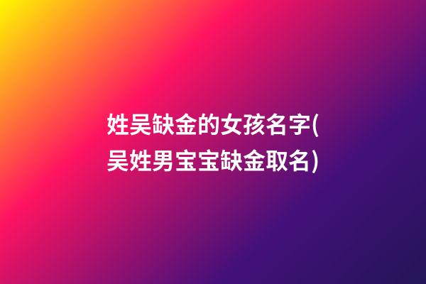 姓吴缺金的女孩名字(吴姓男宝宝缺金取名)