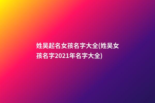 姓吴起名女孩名字大全(姓吴女孩名字2021年名字大全)