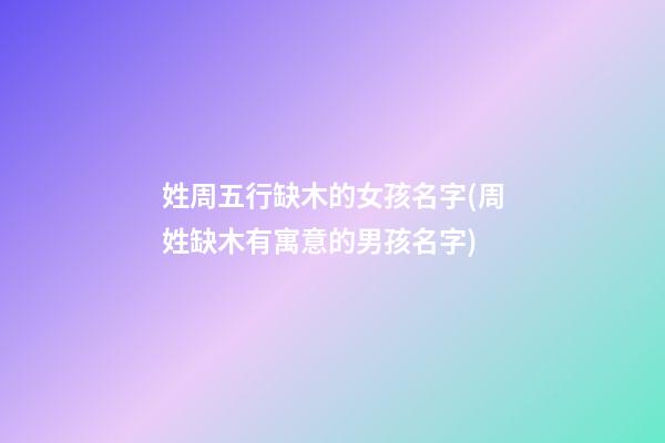 姓周五行缺木的女孩名字(周姓缺木有寓意的男孩名字)