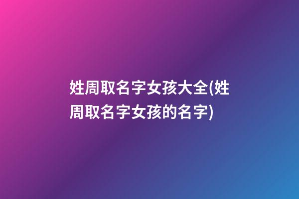 姓周取名字女孩大全(姓周取名字女孩的名字)
