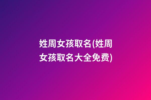 姓周女孩取名(姓周女孩取名大全免费)