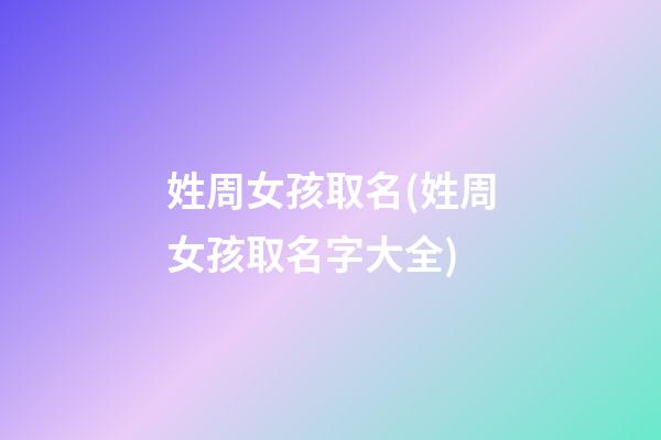 姓周女孩取名(姓周女孩取名字大全)