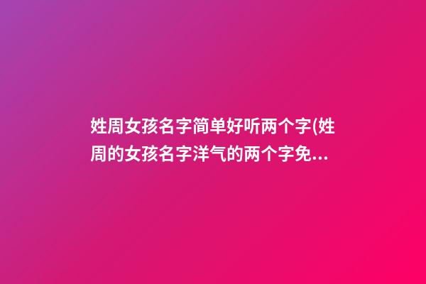 姓周女孩名字简单好听两个字(姓周的女孩名字洋气的两个字免费)
