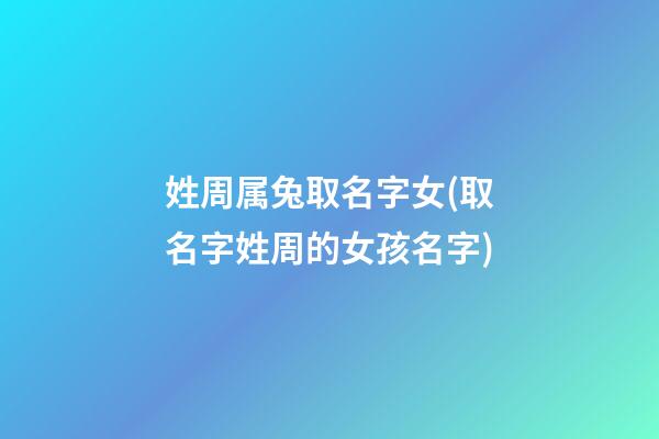 姓周属兔取名字女(取名字姓周的女孩名字)