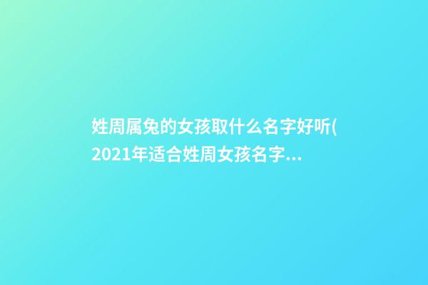 姓周属兔的女孩取什么名字好听(2021年适合姓周女孩名字)