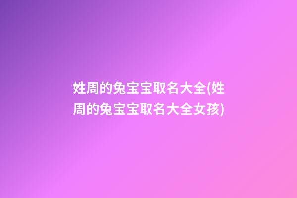 姓周的兔宝宝取名大全(姓周的兔宝宝取名大全女孩)