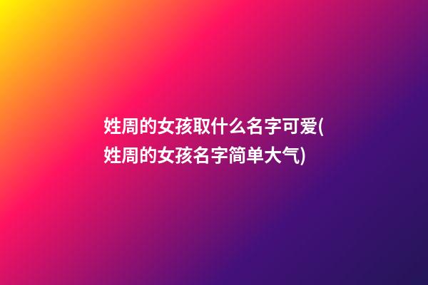 姓周的女孩取什么名字可爱(姓周的女孩名字简单大气)