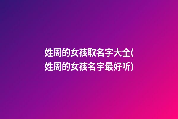 姓周的女孩取名字大全(姓周的女孩名字最好听)