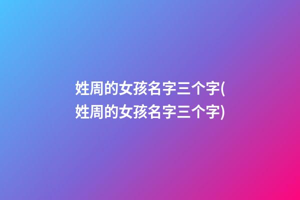 姓周的女孩名字三个字(姓周的女孩名字三个字)