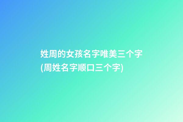 姓周的女孩名字唯美三个字(周姓名字顺口三个字)