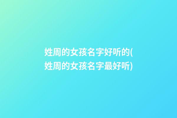 姓周的女孩名字好听的(姓周的女孩名字最好听)