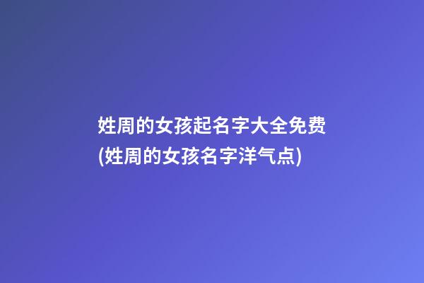 姓周的女孩起名字大全免费(姓周的女孩名字洋气点)