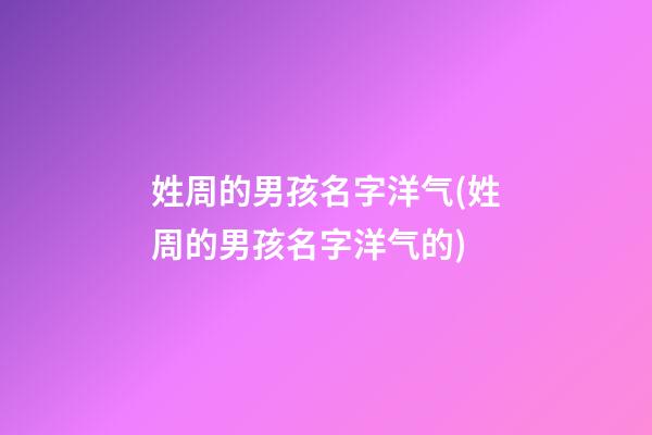 姓周的男孩名字洋气(姓周的男孩名字洋气的)