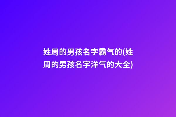 姓周的男孩名字霸气的(姓周的男孩名字洋气的大全)