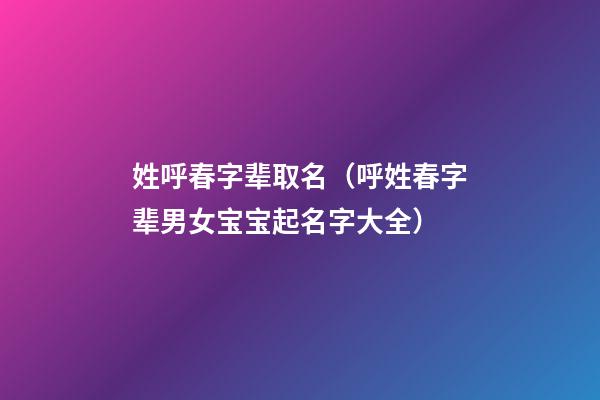 姓呼春字辈取名（呼姓春字辈男女宝宝起名字大全）
