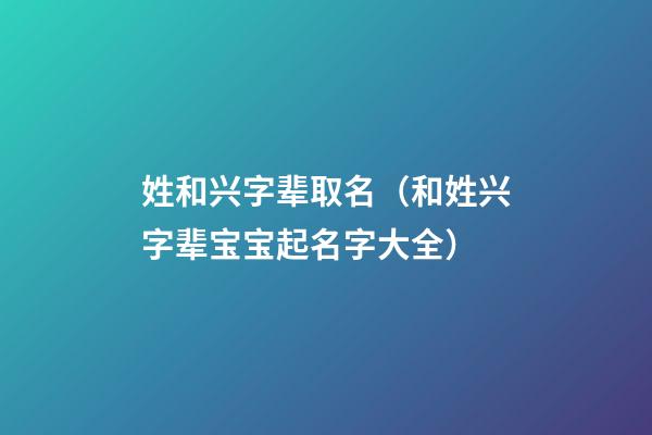姓和兴字辈取名（和姓兴字辈宝宝起名字大全）