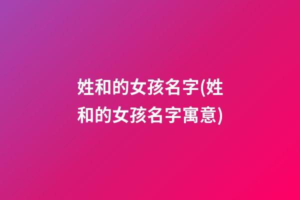 姓和的女孩名字(姓和的女孩名字寓意)
