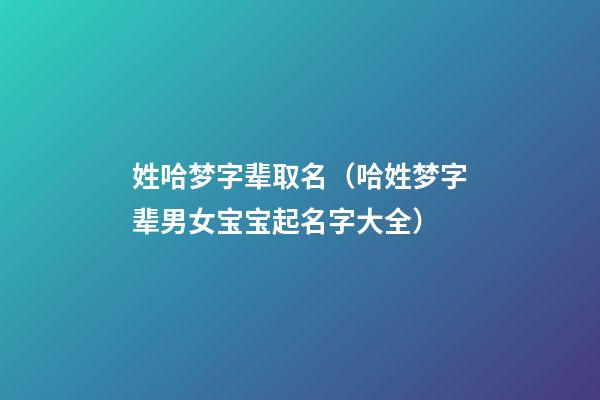 姓哈梦字辈取名（哈姓梦字辈男女宝宝起名字大全）