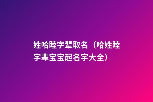 姓哈睦字辈取名（哈姓睦字辈宝宝起名字大全）