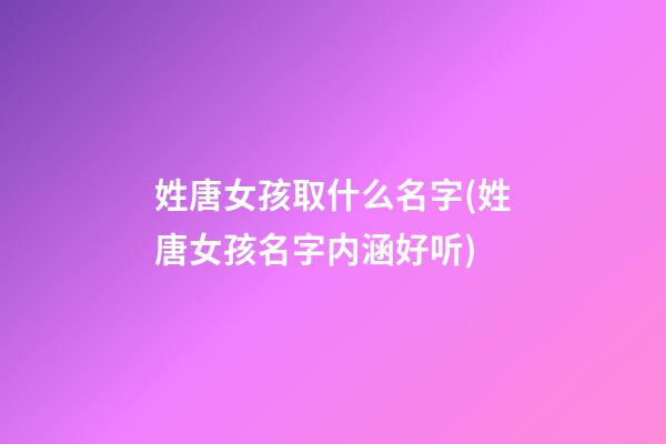 姓唐女孩取什么名字(姓唐女孩名字内涵好听)