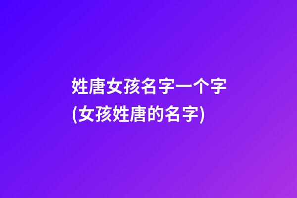 姓唐女孩名字一个字(女孩姓唐的名字)