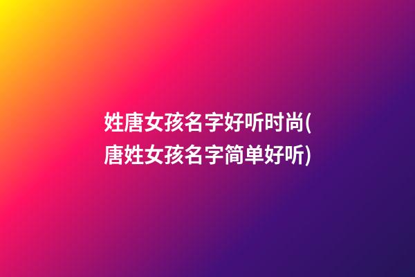 姓唐女孩名字好听时尚(唐姓女孩名字简单好听)
