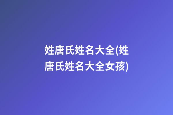 姓唐氏姓名大全(姓唐氏姓名大全女孩)