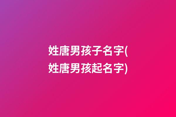 姓唐男孩子名字(姓唐男孩起名字)