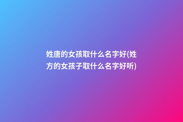 姓唐的女孩取什么名字好(姓方的女孩子取什么名字好听)