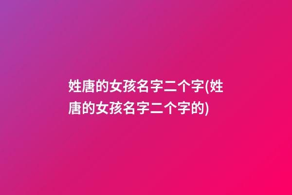 姓唐的女孩名字二个字(姓唐的女孩名字二个字的)