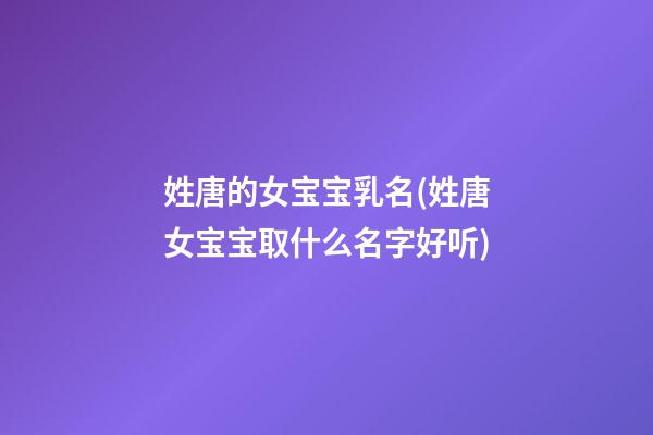 姓唐的女宝宝乳名(姓唐女宝宝取什么名字好听)